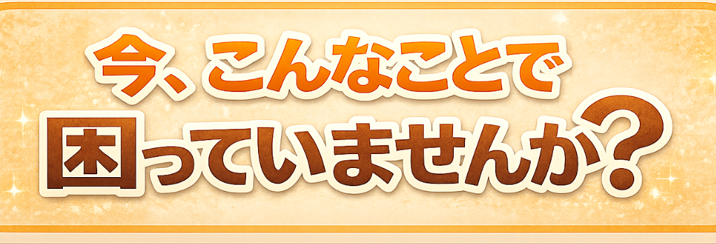 今、こんなことで困っていませんか？