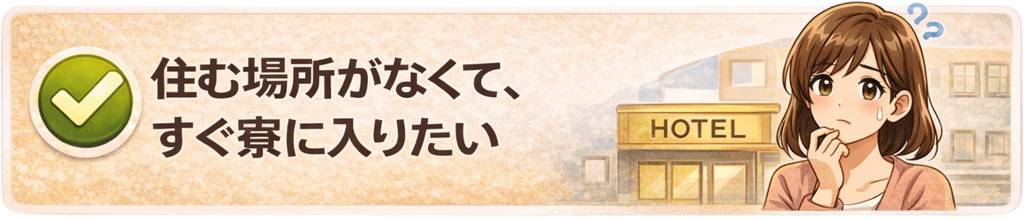 住む場所がなくて、すぐ寮に入りたい
